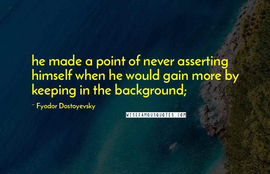 Fyodor Dostoyevsky Quotes: he made a point of never asserting himself when he would gain more by keeping in the background;