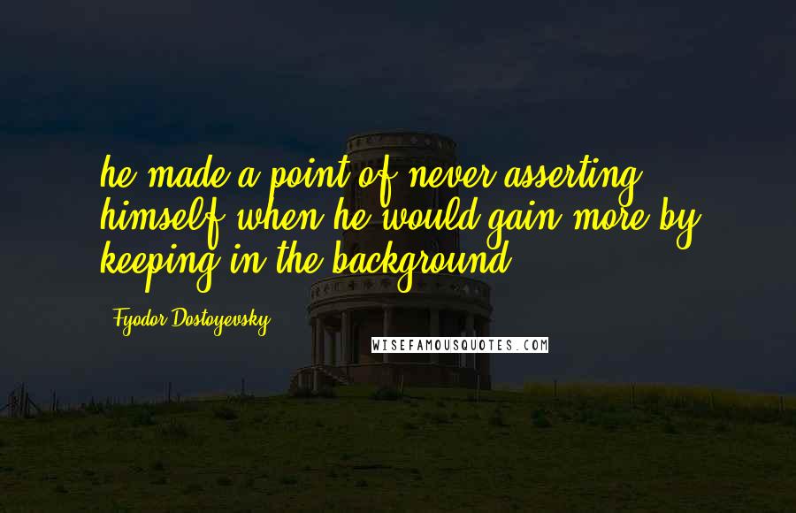 Fyodor Dostoyevsky Quotes: he made a point of never asserting himself when he would gain more by keeping in the background;