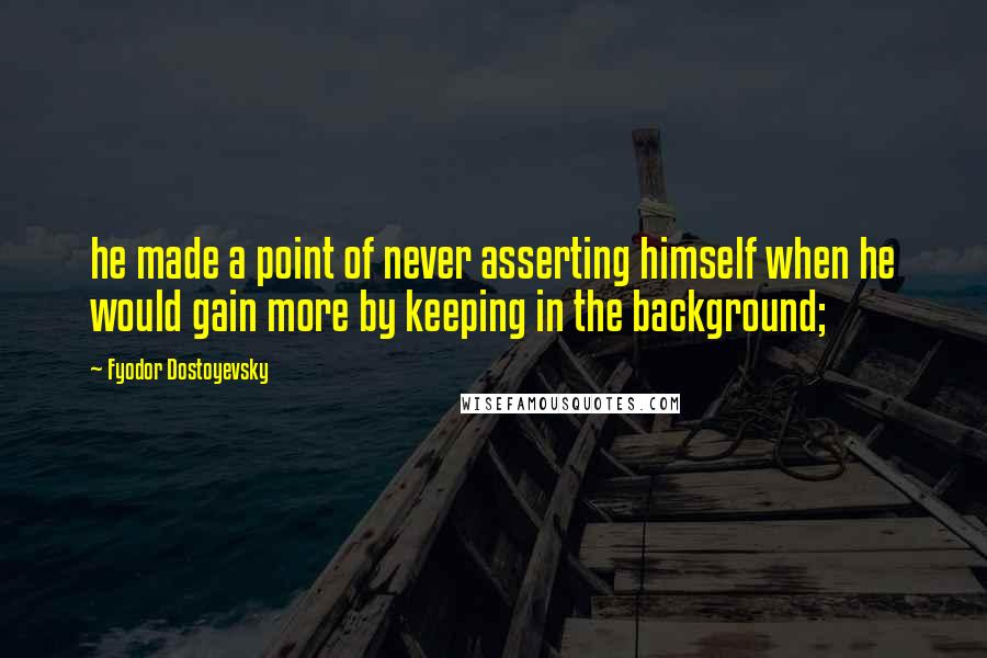 Fyodor Dostoyevsky Quotes: he made a point of never asserting himself when he would gain more by keeping in the background;