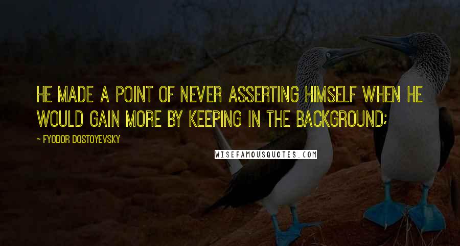 Fyodor Dostoyevsky Quotes: he made a point of never asserting himself when he would gain more by keeping in the background;
