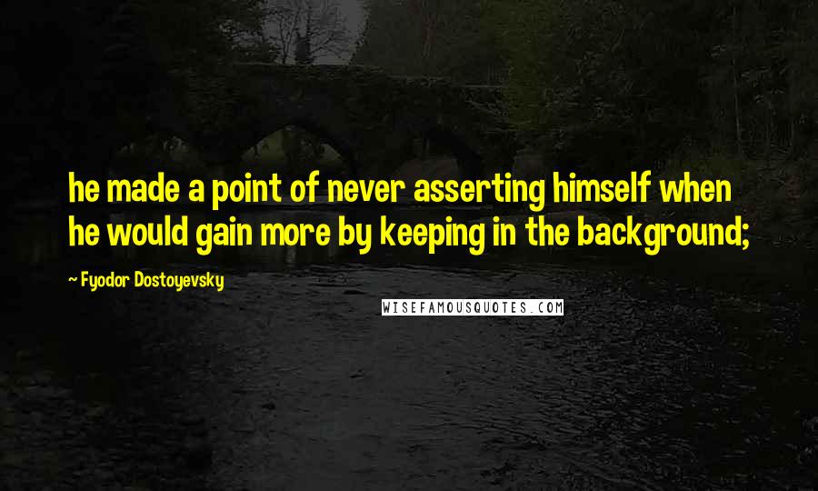 Fyodor Dostoyevsky Quotes: he made a point of never asserting himself when he would gain more by keeping in the background;