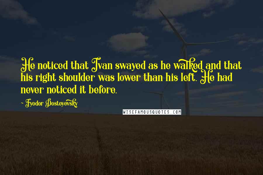 Fyodor Dostoyevsky Quotes: He noticed that Ivan swayed as he walked and that his right shoulder was lower than his left. He had never noticed it before.