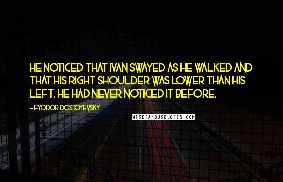 Fyodor Dostoyevsky Quotes: He noticed that Ivan swayed as he walked and that his right shoulder was lower than his left. He had never noticed it before.