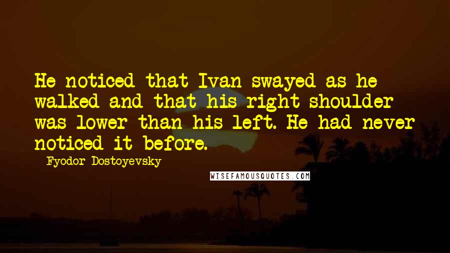 Fyodor Dostoyevsky Quotes: He noticed that Ivan swayed as he walked and that his right shoulder was lower than his left. He had never noticed it before.