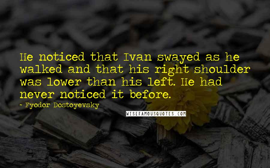 Fyodor Dostoyevsky Quotes: He noticed that Ivan swayed as he walked and that his right shoulder was lower than his left. He had never noticed it before.