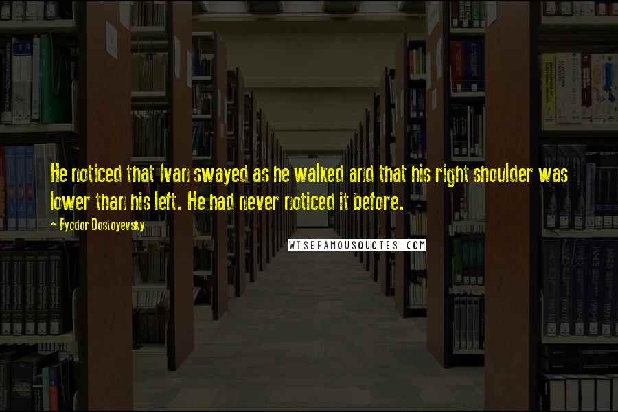 Fyodor Dostoyevsky Quotes: He noticed that Ivan swayed as he walked and that his right shoulder was lower than his left. He had never noticed it before.