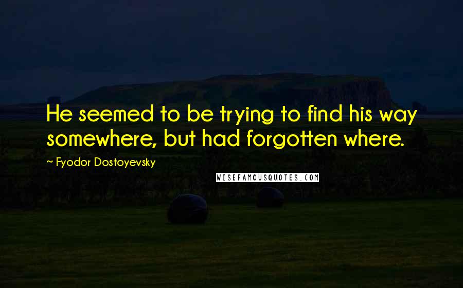Fyodor Dostoyevsky Quotes: He seemed to be trying to find his way somewhere, but had forgotten where.