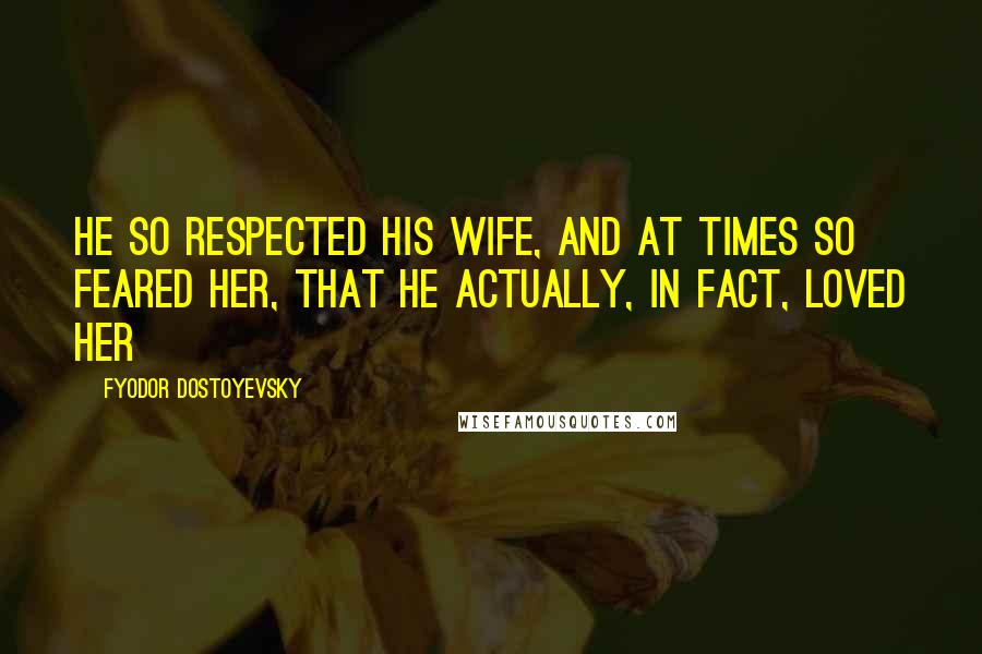 Fyodor Dostoyevsky Quotes: He so respected his wife, and at times so feared her, that he actually, in fact, loved her