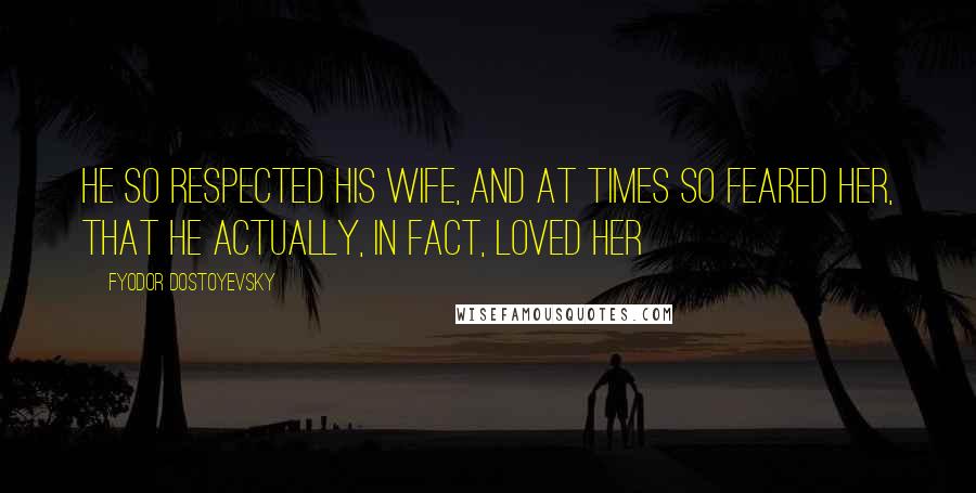 Fyodor Dostoyevsky Quotes: He so respected his wife, and at times so feared her, that he actually, in fact, loved her