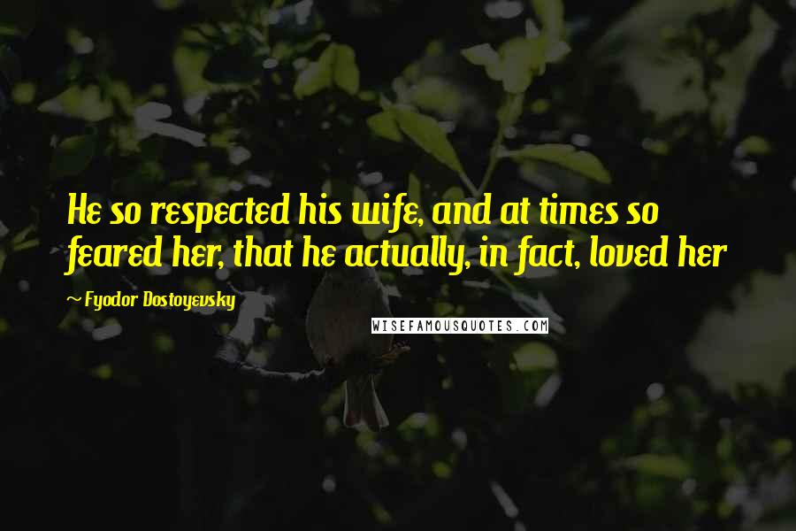 Fyodor Dostoyevsky Quotes: He so respected his wife, and at times so feared her, that he actually, in fact, loved her