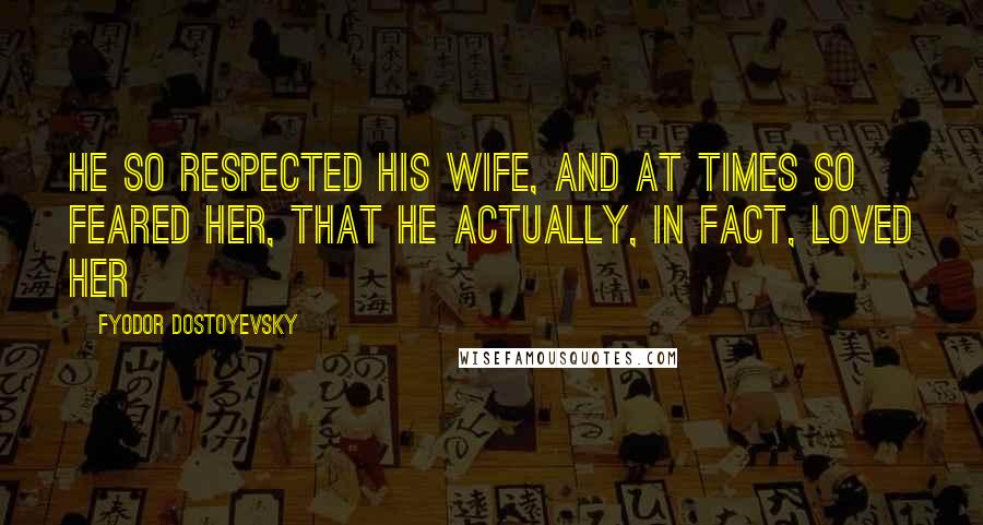 Fyodor Dostoyevsky Quotes: He so respected his wife, and at times so feared her, that he actually, in fact, loved her