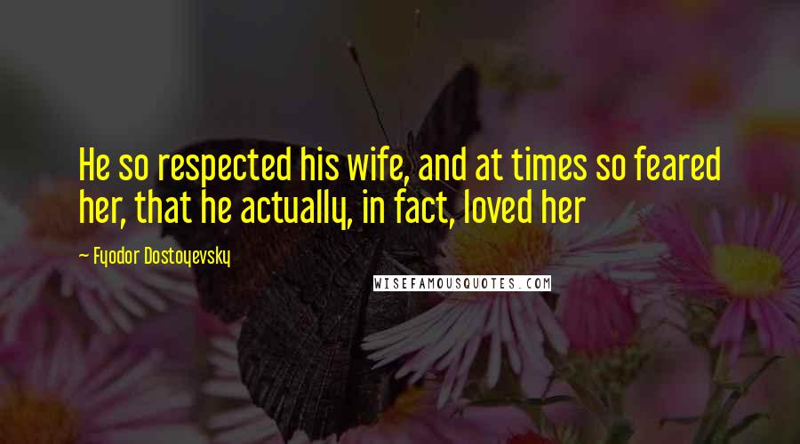 Fyodor Dostoyevsky Quotes: He so respected his wife, and at times so feared her, that he actually, in fact, loved her