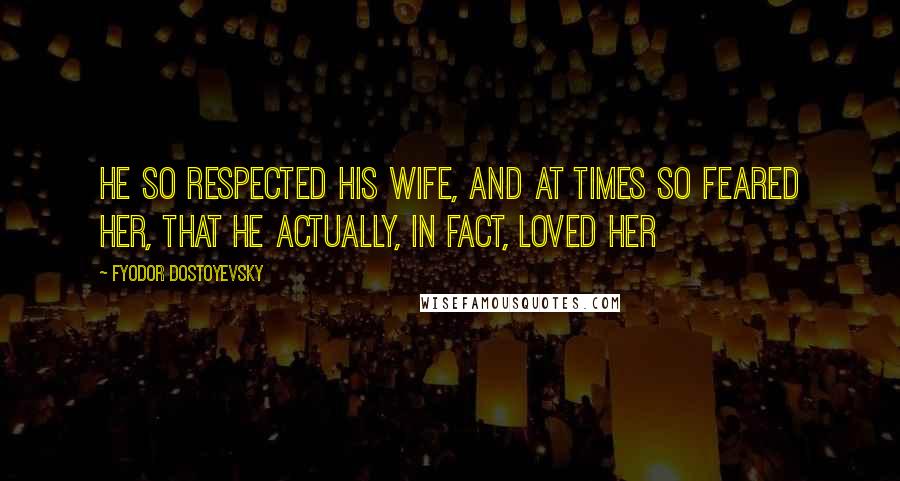 Fyodor Dostoyevsky Quotes: He so respected his wife, and at times so feared her, that he actually, in fact, loved her