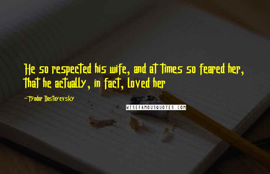 Fyodor Dostoyevsky Quotes: He so respected his wife, and at times so feared her, that he actually, in fact, loved her