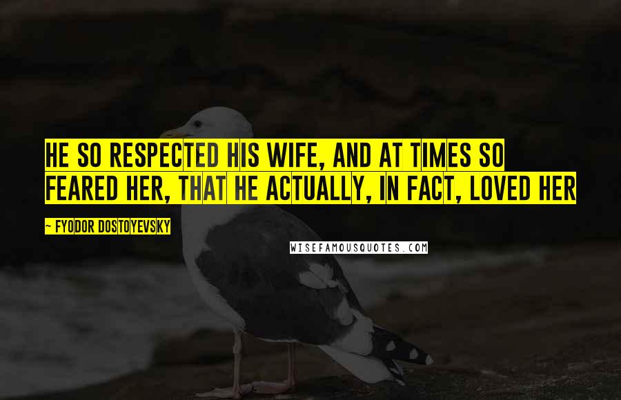 Fyodor Dostoyevsky Quotes: He so respected his wife, and at times so feared her, that he actually, in fact, loved her