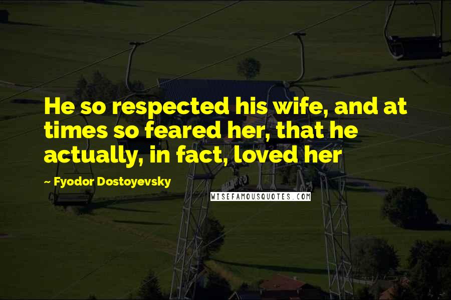 Fyodor Dostoyevsky Quotes: He so respected his wife, and at times so feared her, that he actually, in fact, loved her