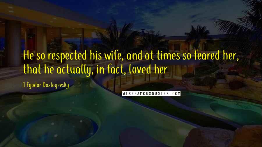 Fyodor Dostoyevsky Quotes: He so respected his wife, and at times so feared her, that he actually, in fact, loved her