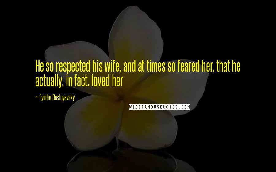 Fyodor Dostoyevsky Quotes: He so respected his wife, and at times so feared her, that he actually, in fact, loved her