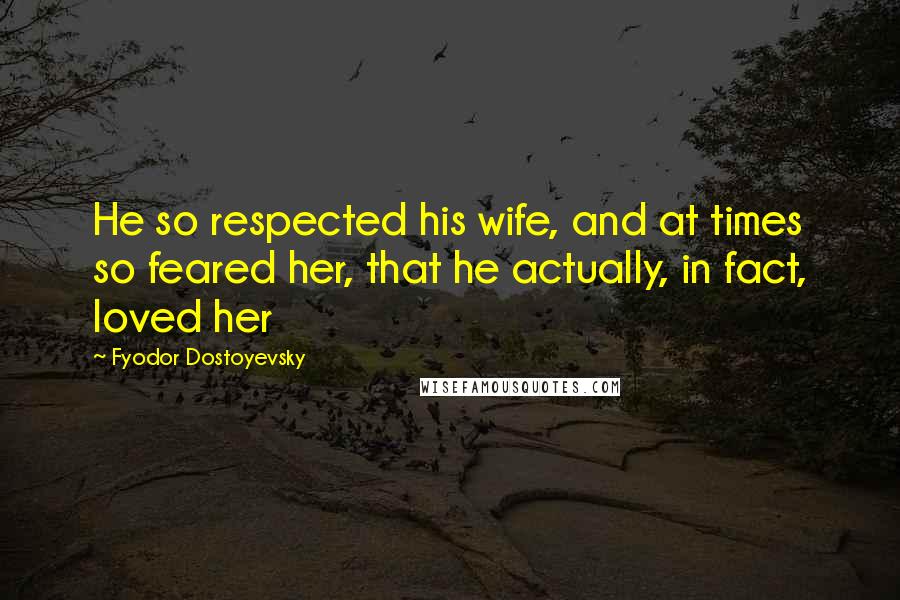 Fyodor Dostoyevsky Quotes: He so respected his wife, and at times so feared her, that he actually, in fact, loved her