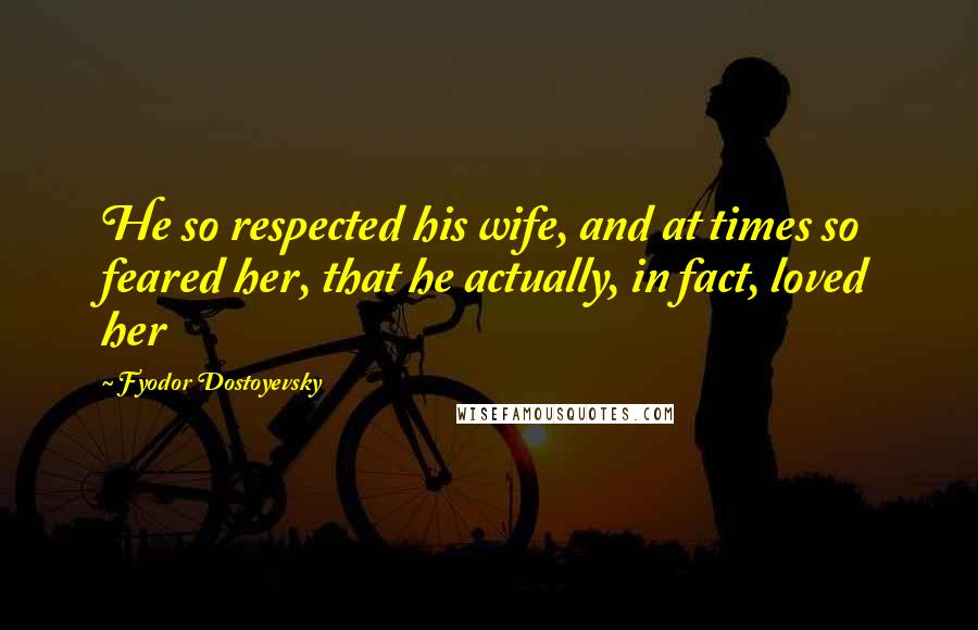 Fyodor Dostoyevsky Quotes: He so respected his wife, and at times so feared her, that he actually, in fact, loved her