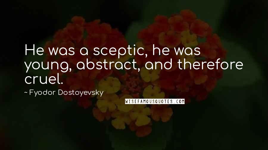 Fyodor Dostoyevsky Quotes: He was a sceptic, he was young, abstract, and therefore cruel.