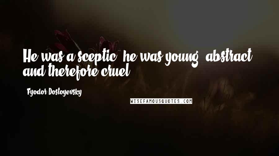 Fyodor Dostoyevsky Quotes: He was a sceptic, he was young, abstract, and therefore cruel.