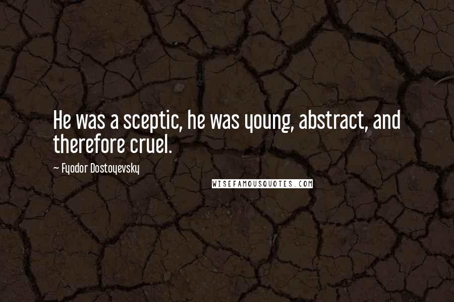 Fyodor Dostoyevsky Quotes: He was a sceptic, he was young, abstract, and therefore cruel.