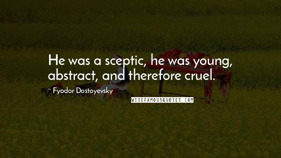 Fyodor Dostoyevsky Quotes: He was a sceptic, he was young, abstract, and therefore cruel.