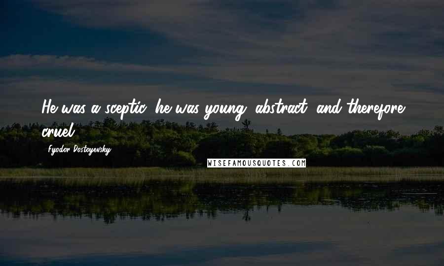 Fyodor Dostoyevsky Quotes: He was a sceptic, he was young, abstract, and therefore cruel.