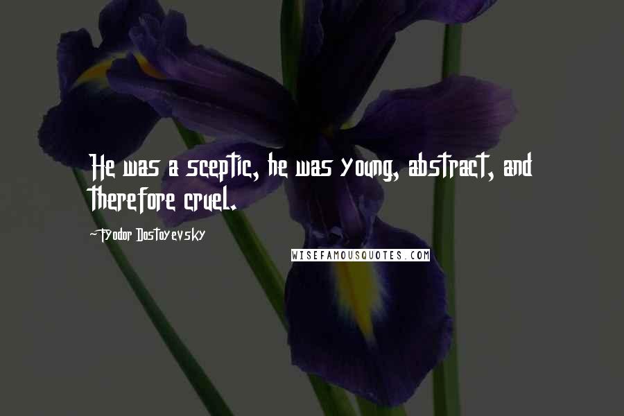 Fyodor Dostoyevsky Quotes: He was a sceptic, he was young, abstract, and therefore cruel.