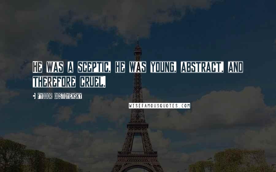 Fyodor Dostoyevsky Quotes: He was a sceptic, he was young, abstract, and therefore cruel.