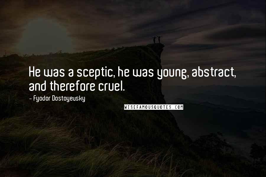 Fyodor Dostoyevsky Quotes: He was a sceptic, he was young, abstract, and therefore cruel.