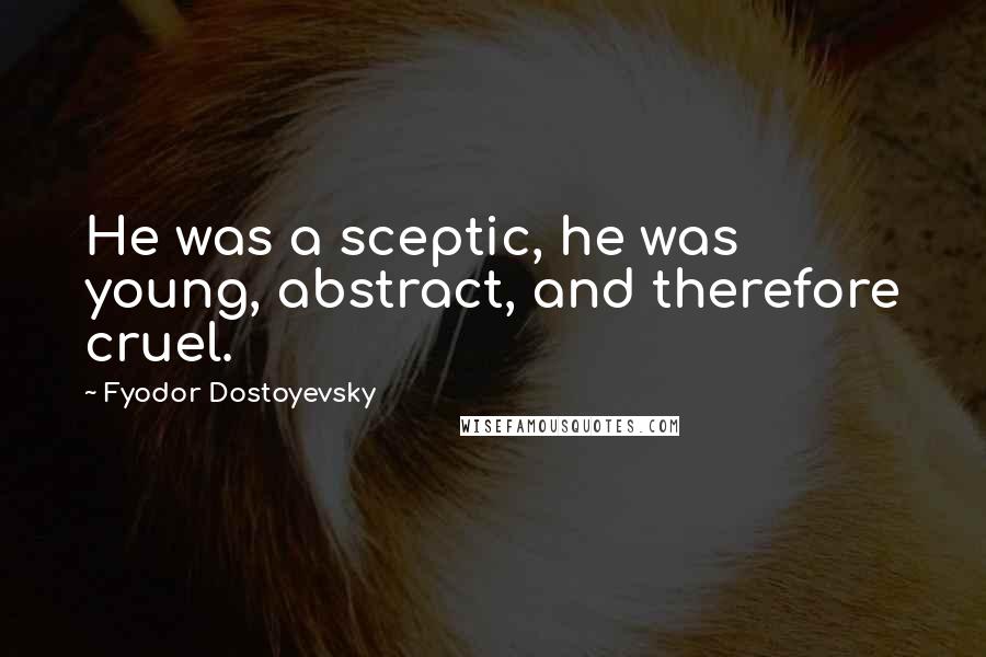 Fyodor Dostoyevsky Quotes: He was a sceptic, he was young, abstract, and therefore cruel.