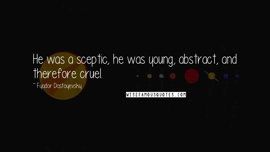 Fyodor Dostoyevsky Quotes: He was a sceptic, he was young, abstract, and therefore cruel.