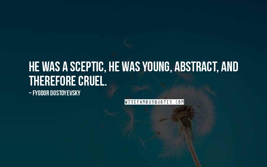 Fyodor Dostoyevsky Quotes: He was a sceptic, he was young, abstract, and therefore cruel.