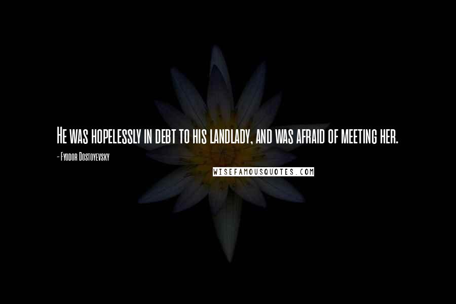 Fyodor Dostoyevsky Quotes: He was hopelessly in debt to his landlady, and was afraid of meeting her.