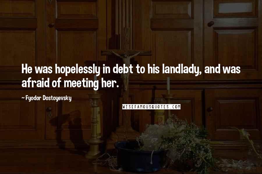 Fyodor Dostoyevsky Quotes: He was hopelessly in debt to his landlady, and was afraid of meeting her.