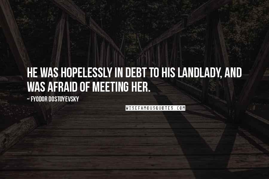 Fyodor Dostoyevsky Quotes: He was hopelessly in debt to his landlady, and was afraid of meeting her.