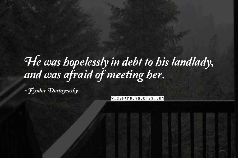 Fyodor Dostoyevsky Quotes: He was hopelessly in debt to his landlady, and was afraid of meeting her.