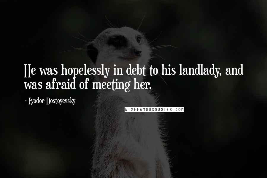 Fyodor Dostoyevsky Quotes: He was hopelessly in debt to his landlady, and was afraid of meeting her.