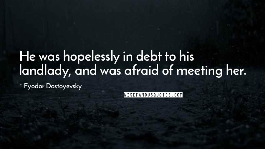 Fyodor Dostoyevsky Quotes: He was hopelessly in debt to his landlady, and was afraid of meeting her.