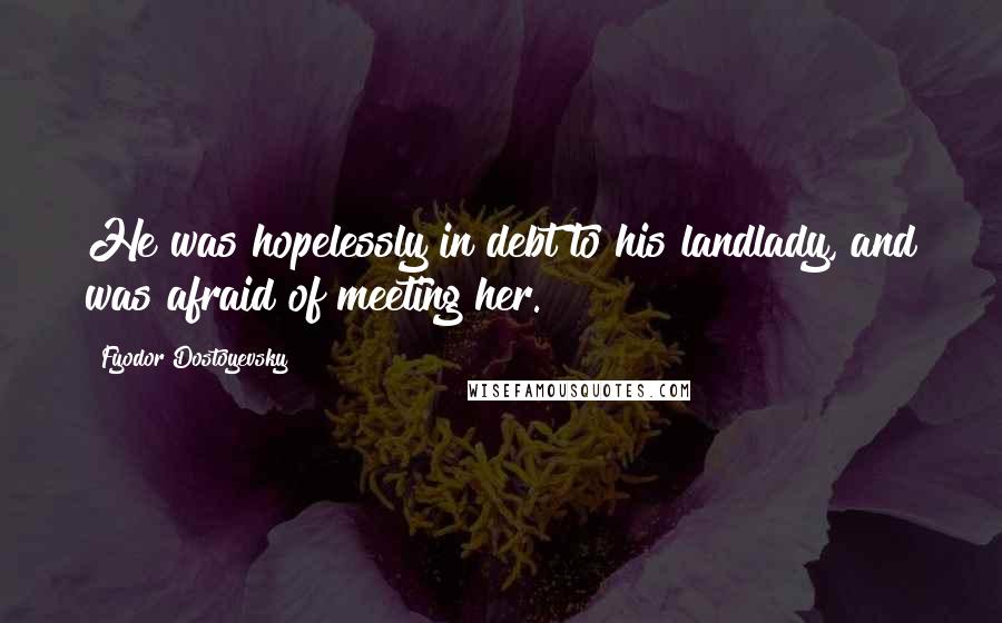 Fyodor Dostoyevsky Quotes: He was hopelessly in debt to his landlady, and was afraid of meeting her.