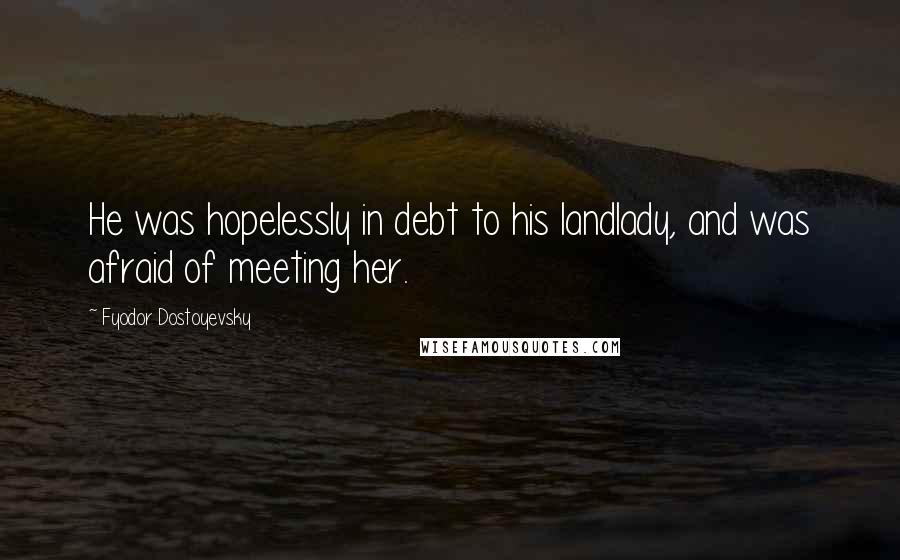 Fyodor Dostoyevsky Quotes: He was hopelessly in debt to his landlady, and was afraid of meeting her.