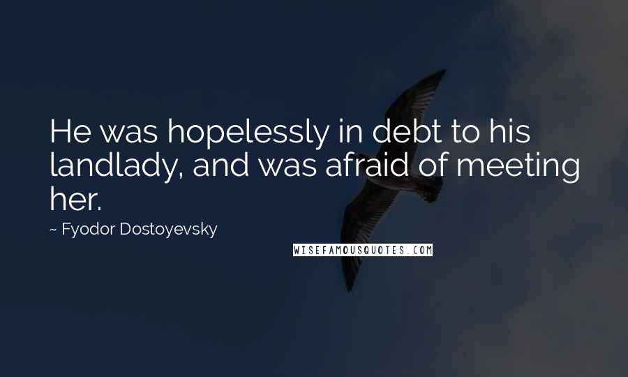 Fyodor Dostoyevsky Quotes: He was hopelessly in debt to his landlady, and was afraid of meeting her.