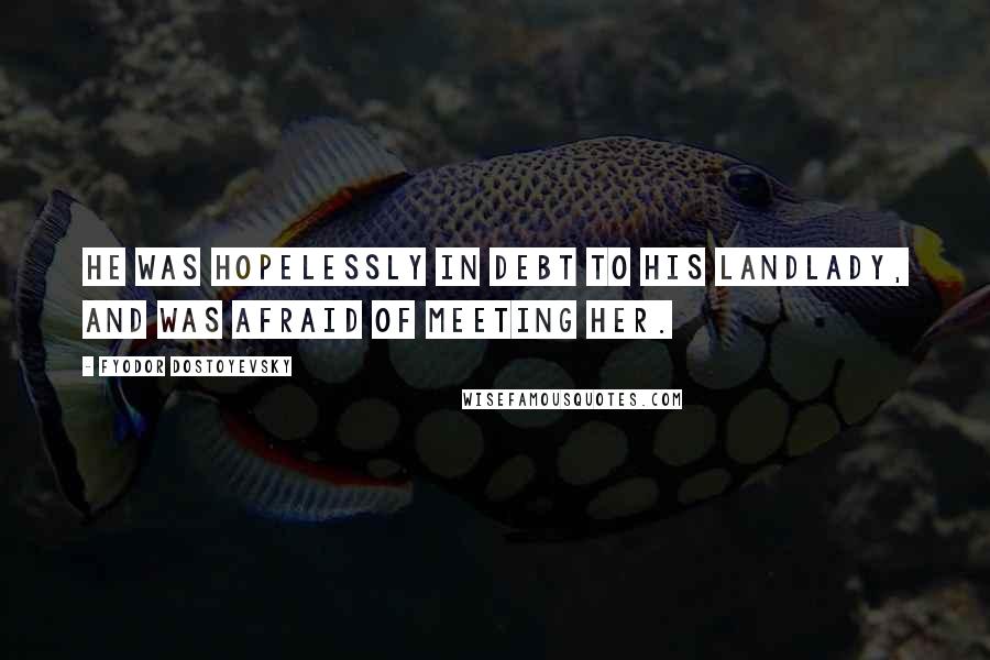 Fyodor Dostoyevsky Quotes: He was hopelessly in debt to his landlady, and was afraid of meeting her.