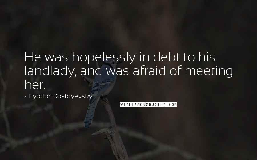 Fyodor Dostoyevsky Quotes: He was hopelessly in debt to his landlady, and was afraid of meeting her.