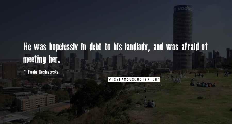 Fyodor Dostoyevsky Quotes: He was hopelessly in debt to his landlady, and was afraid of meeting her.