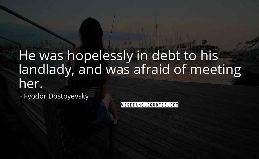Fyodor Dostoyevsky Quotes: He was hopelessly in debt to his landlady, and was afraid of meeting her.