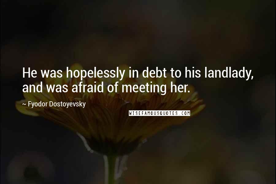 Fyodor Dostoyevsky Quotes: He was hopelessly in debt to his landlady, and was afraid of meeting her.