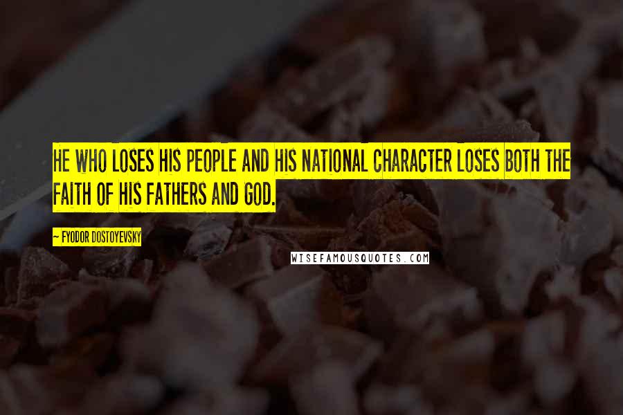 Fyodor Dostoyevsky Quotes: He who loses his people and his national character loses both the faith of his fathers and God.